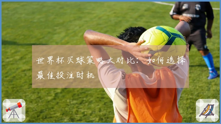 世界杯买球策略大对比：如何选择最佳投注时机