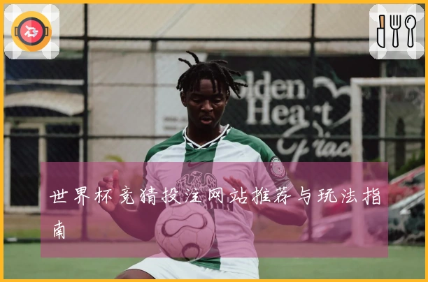 世界杯竞猜投注网站推荐与玩法指南