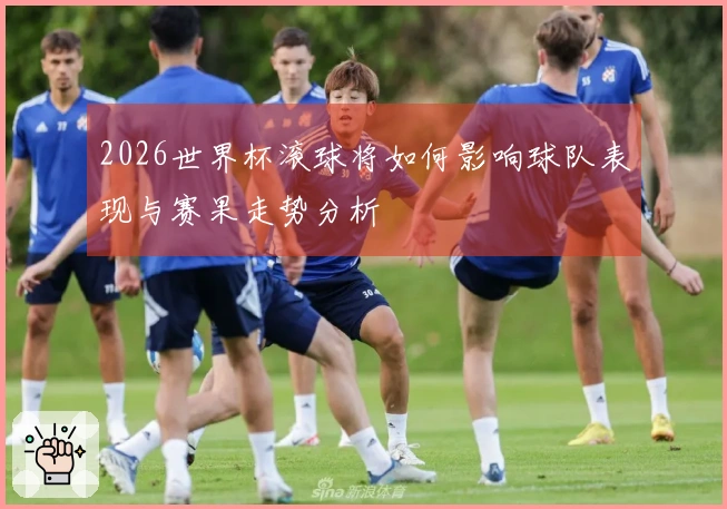 2026世界杯滚球将如何影响球队表现与赛果走势分析