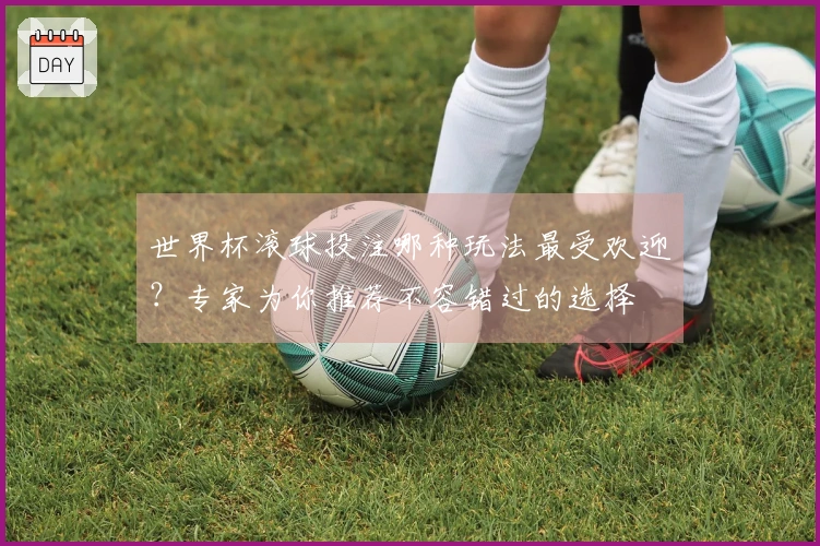 世界杯滚球投注哪种玩法最受欢迎？专家为你推荐不容错过的选择