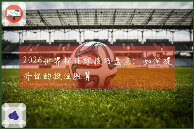 2026世界杯让球技巧盘点：如何提升你的投注胜算