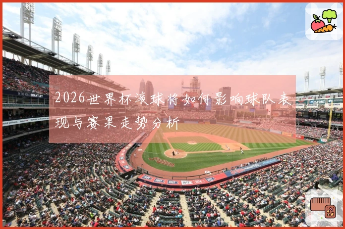 2026世界杯滚球将如何影响球队表现与赛果走势分析