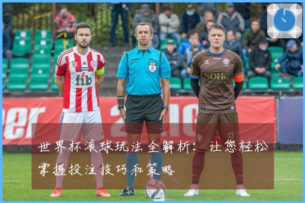 世界杯滚球玩法全解析：让您轻松掌握投注技巧和策略